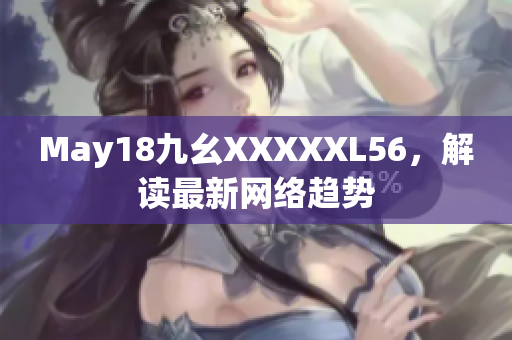 May18九幺XXXXXL56，解读最新网络趋势