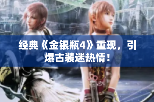 经典《金银瓶4》重现，引爆古装迷热情！
