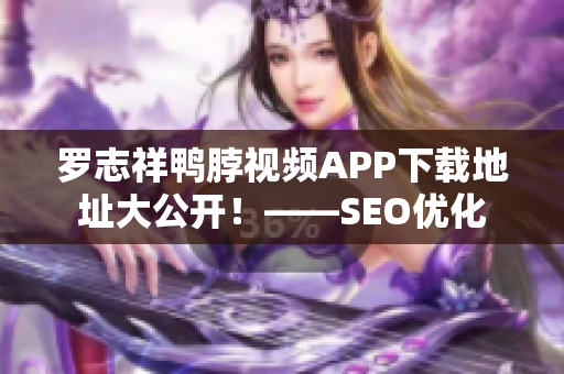 罗志祥鸭脖视频APP下载地址大公开！——SEO优化