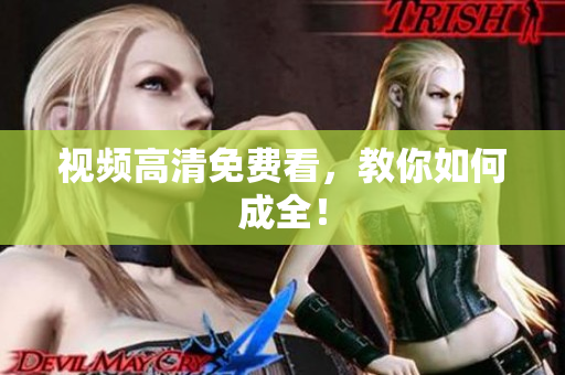 视频高清免费看，教你如何成全！