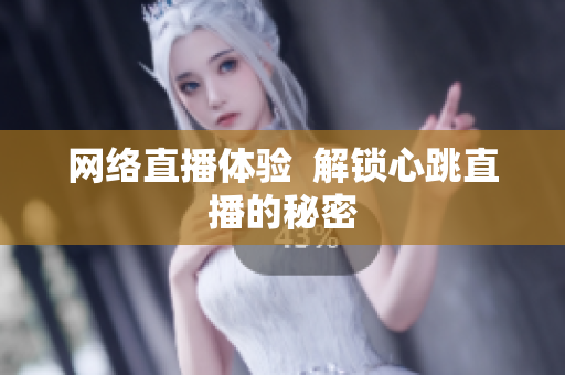 网络直播体验  解锁心跳直播的秘密