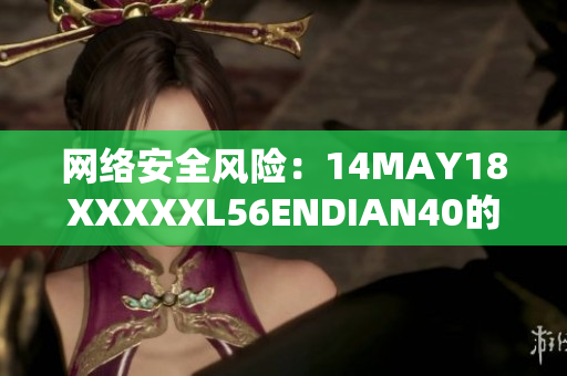 网络安全风险：14MAY18XXXXXL56ENDIAN40的警示