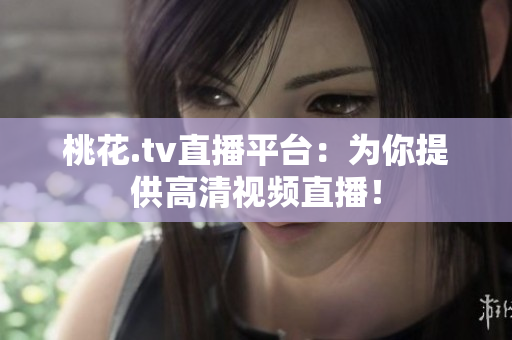 桃花.tv直播平台：为你提供高清视频直播！