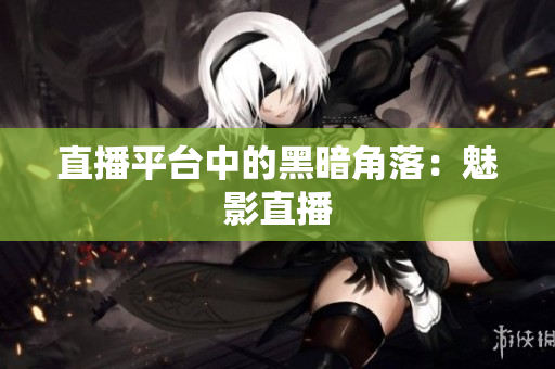 直播平台中的黑暗角落：魅影直播
