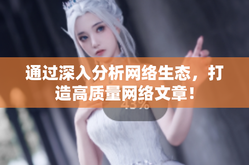 通过深入分析网络生态，打造高质量网络文章！