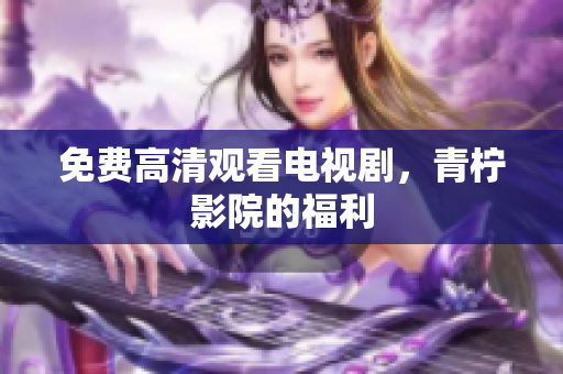 免费高清观看电视剧，青柠影院的福利
