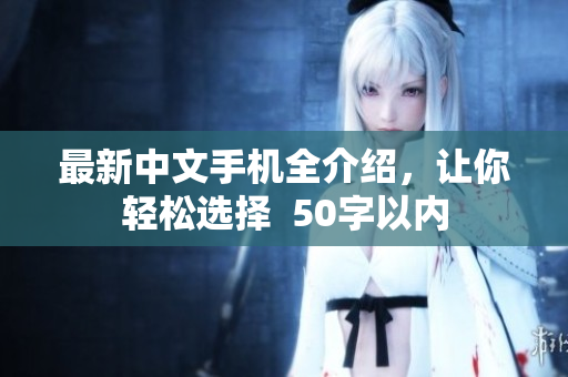 最新中文手机全介绍，让你轻松选择  50字以内