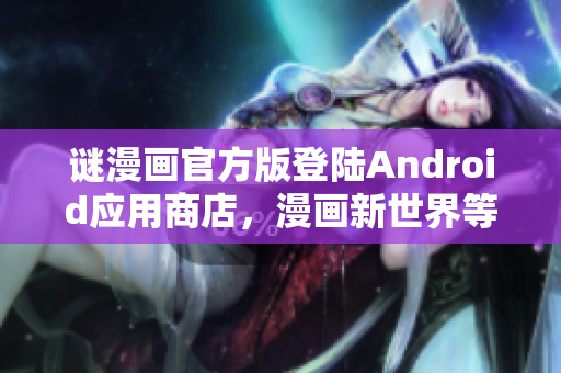 谜漫画官方版登陆Android应用商店，漫画新世界等你来探索