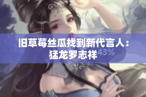 旧草莓丝瓜找到新代言人：猛龙罗志祥