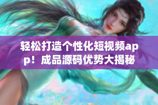 轻松打造个性化短视频app！成品源码优势大揭秘