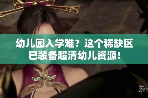 幼儿园入学难？这个稀缺区已装备超清幼儿资源！
