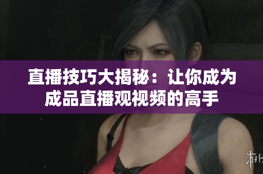 直播技巧大揭秘：让你成为成品直播观视频的高手