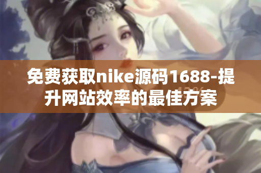 免费获取nike源码1688-提升网站效率的最佳方案