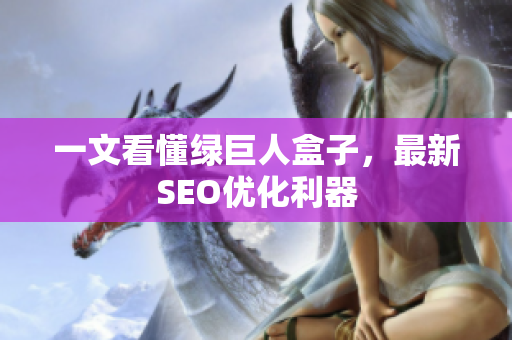 一文看懂绿巨人盒子，最新SEO优化利器