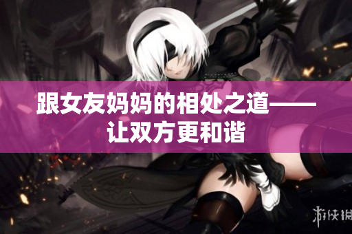 跟女友妈妈的相处之道——让双方更和谐