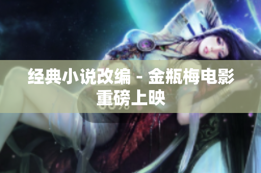 经典小说改编 - 金瓶梅电影重磅上映