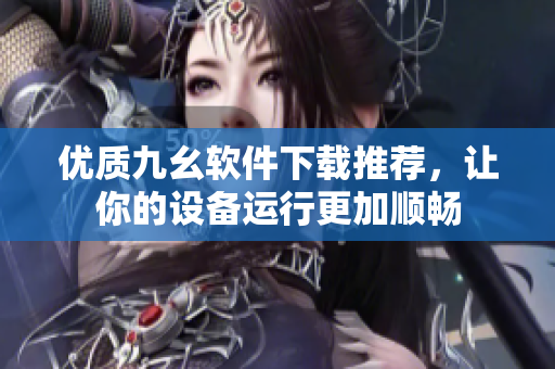 优质九幺软件下载推荐，让你的设备运行更加顺畅