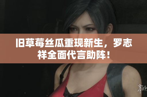 旧草莓丝瓜重现新生，罗志祥全面代言助阵！