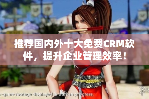推荐国内外十大免费CRM软件，提升企业管理效率！
