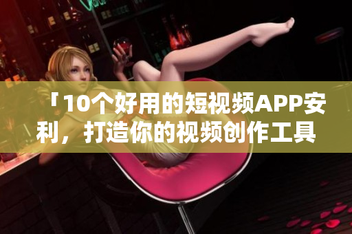 「10个好用的短视频APP安利，打造你的视频创作工具箱！」