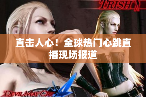 直击人心！全球热门心跳直播现场报道