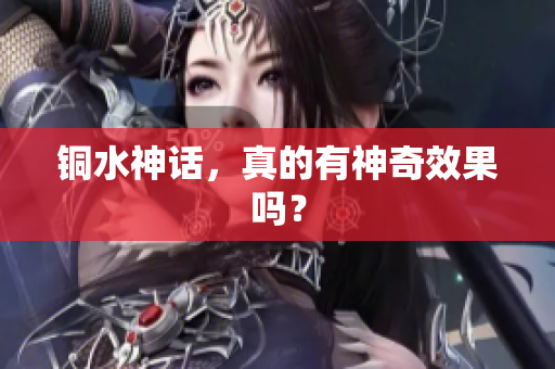 铜水神话，真的有神奇效果吗？