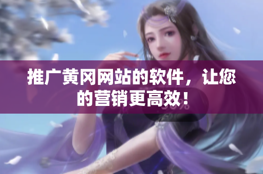 推广黄冈网站的软件，让您的营销更高效！
