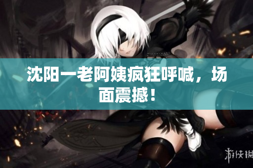 沈阳一老阿姨疯狂呼喊，场面震撼！