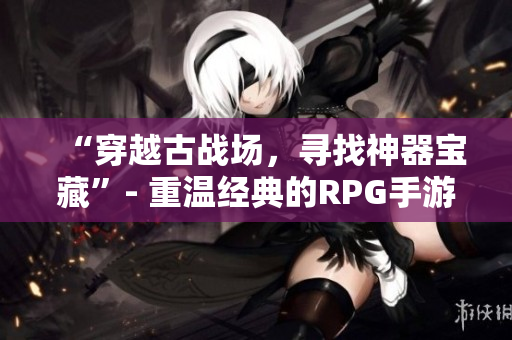 “穿越古战场，寻找神器宝藏”- 重温经典的RPG手游