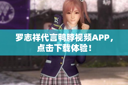 罗志祥代言鸭脖视频APP，点击下载体验！