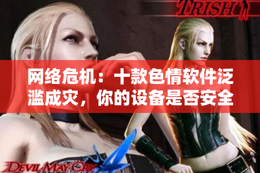 网络危机：十款色情软件泛滥成灾，你的设备是否安全？