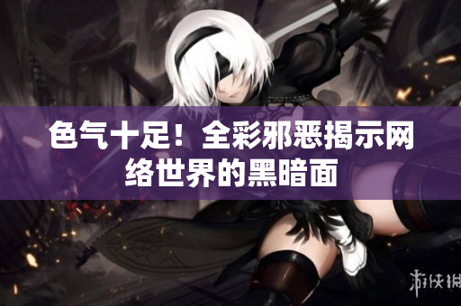 色气十足！全彩邪恶揭示网络世界的黑暗面