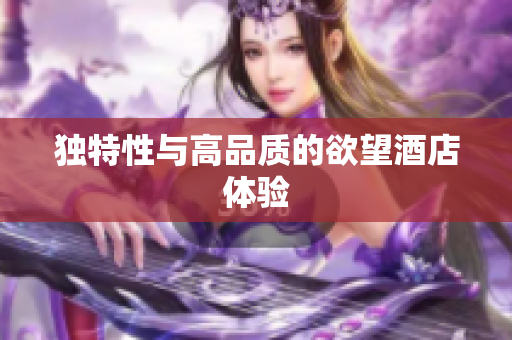 独特性与高品质的欲望酒店体验