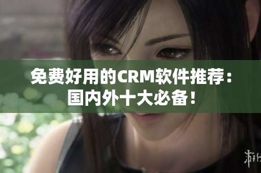 免费好用的CRM软件推荐：国内外十大必备！