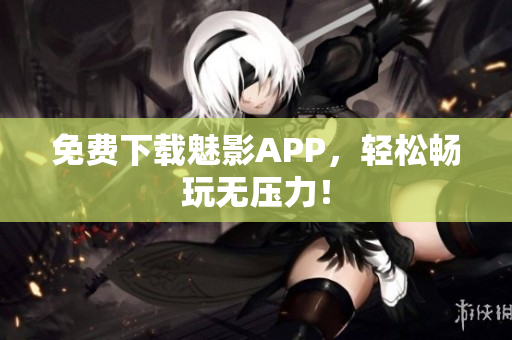 免费下载魅影APP，轻松畅玩无压力！