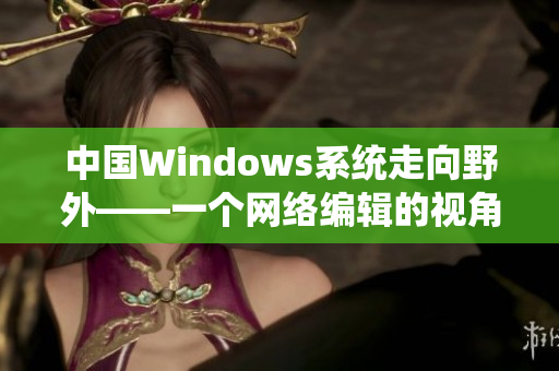 中国Windows系统走向野外——一个网络编辑的视角