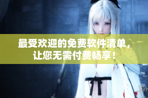 最受欢迎的免费软件清单，让您无需付费畅享！