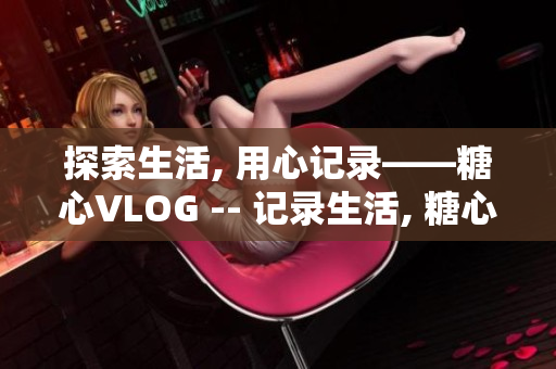 探索生活, 用心记录——糖心VLOG -- 记录生活, 糖心VLOG出发