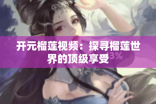开元榴莲视频：探寻榴莲世界的顶级享受