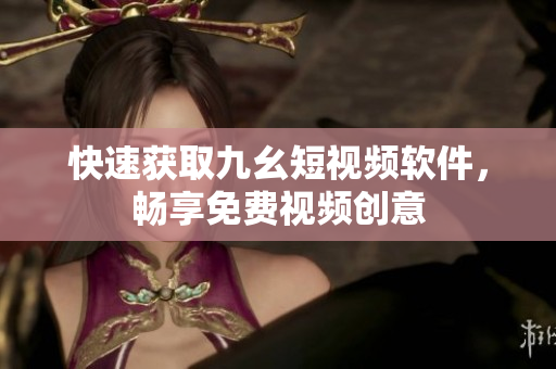 快速获取九幺短视频软件，畅享免费视频创意