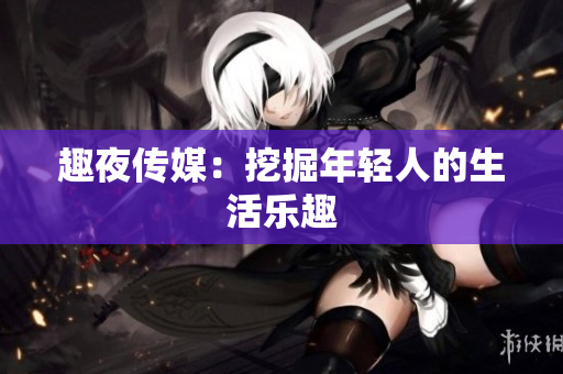 趣夜传媒：挖掘年轻人的生活乐趣