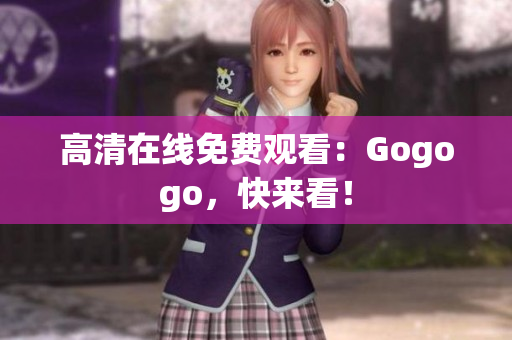 高清在线免费观看：Gogogo，快来看！