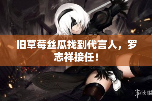旧草莓丝瓜找到代言人，罗志祥接任！