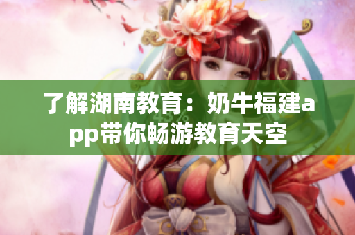 了解湖南教育：奶牛福建app带你畅游教育天空