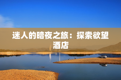 迷人的暗夜之旅：探索欲望酒店