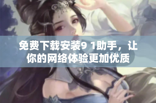 免费下载安装9 1助手，让你的网络体验更加优质