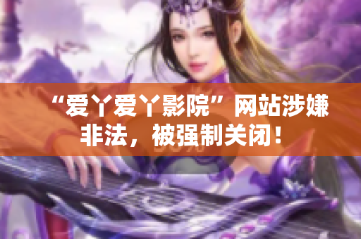 “爱丫爱丫影院”网站涉嫌非法，被强制关闭！