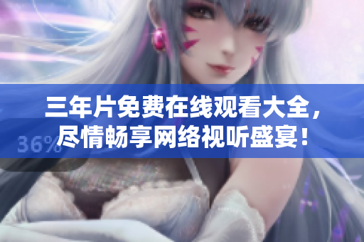 三年片免费在线观看大全，尽情畅享网络视听盛宴！