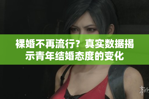 裸婚不再流行？真实数据揭示青年结婚态度的变化