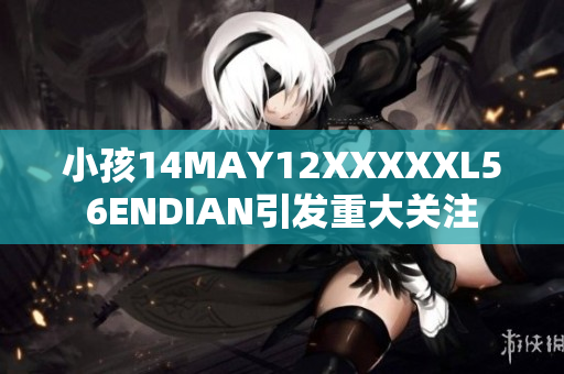 小孩14MAY12XXXXXL56ENDIAN引发重大关注